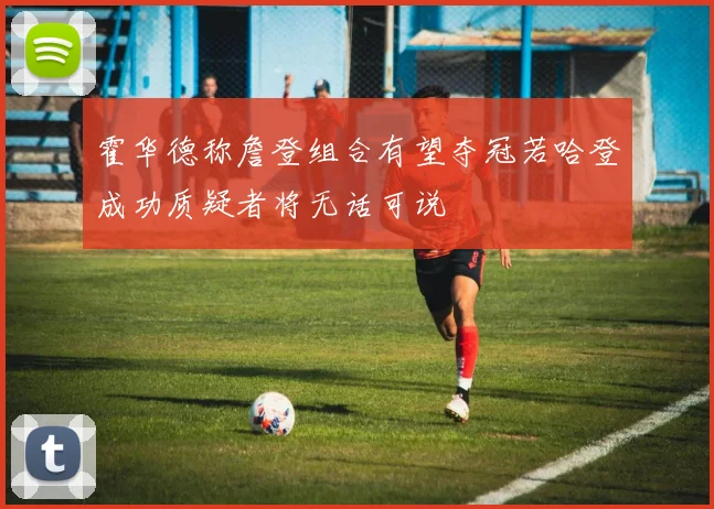 霍华德称詹登组合有望夺冠若哈登成功质疑者将无话可说