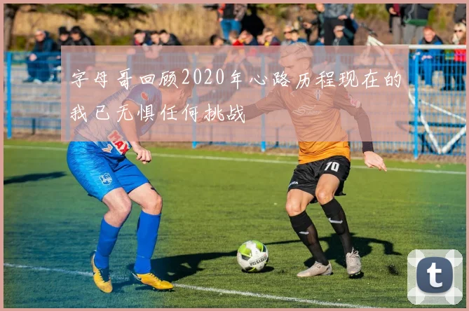 字母哥回顾2020年心路历程现在的我已无惧任何挑战